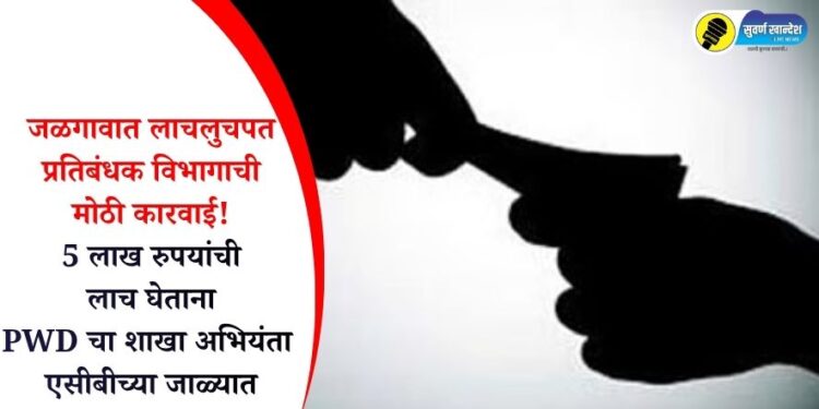 जळगावात लाचलुचपत प्रतिबंधक विभागाची मोठी कारवाई! 5 लाख रुपयांची लाच घेताना PWD चा शाखा अभियंता एसीबीच्या जाळ्यात