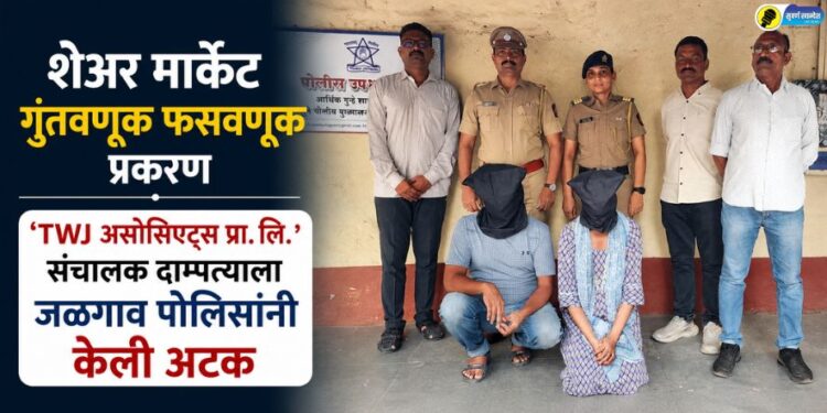 शेअर मार्केट गुंतवणूक फसवणूक प्रकरण; ‘TWJ असोसिएट्स प्रा. लि.’ संचालक दाम्पत्याला जळगाव पोलिसांनी केली अटक