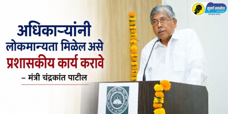अधिकाऱ्यांनी लोकमान्यता मिळेल असे प्रशासकीय कार्य करावे – मंत्री चंद्रकांत पाटील