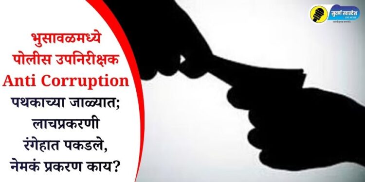 भुसावळमध्ये पोलीस उपनिरीक्षकाने मागितली 30 हजारांची लाच अन् एसीबीने पकडले रंगेहात, नेमकं प्रकरण काय?