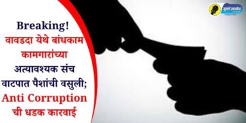 Breaking! वावडदा येथे बांधकाम कामगारांच्या अत्यावश्यक संच वाटपात पैशांची वसुली; Anti Corruption ची धडक कारवाई