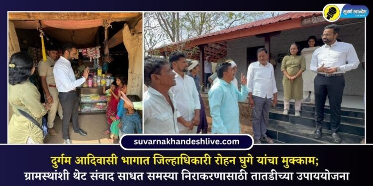 दुर्गम आदिवासी भागात जिल्हाधिकारी रोहन घुगे यांचा मुक्काम; ग्रामस्थांशी थेट संवाद साधत समस्या निराकरणासाठी तातडीच्या उपाययोजना
