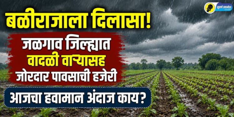 बळीराजाला दिलासा! जळगाव जिल्ह्यात वादळी वाऱ्यासह जोरदार पावसाची हजेरी; आजचा हवामान अंदाज काय?