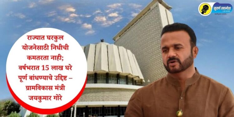 राज्यात घरकुल योजनेसाठी निधीची कमतरता नाही; वर्षभरात 15 लाख घरे पूर्ण बांधण्याचे उद्दिष्ट – ग्रामविकास मंत्री जयकुमार गोरे
