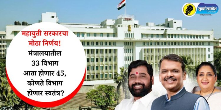महायुती सरकारचा मोठा निर्णय! मंत्रालयातील ३३ विभाग आता होणार ४५, कोणते विभाग होणार स्वतंत्र?