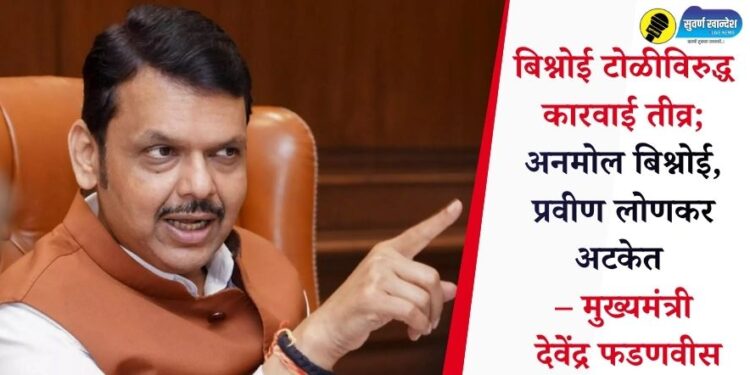 बिश्नोई टोळीविरुद्ध कारवाई तीव्र; अनमोल बिश्नोई, प्रवीण लोणकर अटकेत – मुख्यमंत्री देवेंद्र फडणवीस