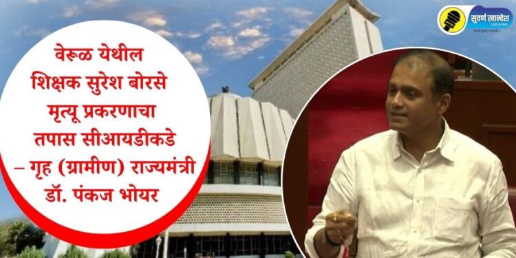 वेरूळ येथील शिक्षक सुरेश बोरसे मृत्यू प्रकरणाचा तपास सीआयडीकडे – गृह (ग्रामीण) राज्यमंत्री डॉ. पंकज भोयर