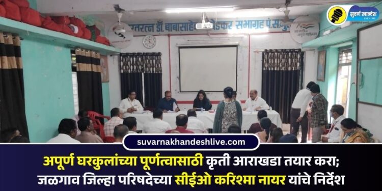 अपूर्ण घरकुलांच्या पूर्णत्वासाठी कृती आराखडा तयार करा; जळगाव जिल्हा परिषदेच्या सीईओ करिश्मा नायर यांचे निर्देश