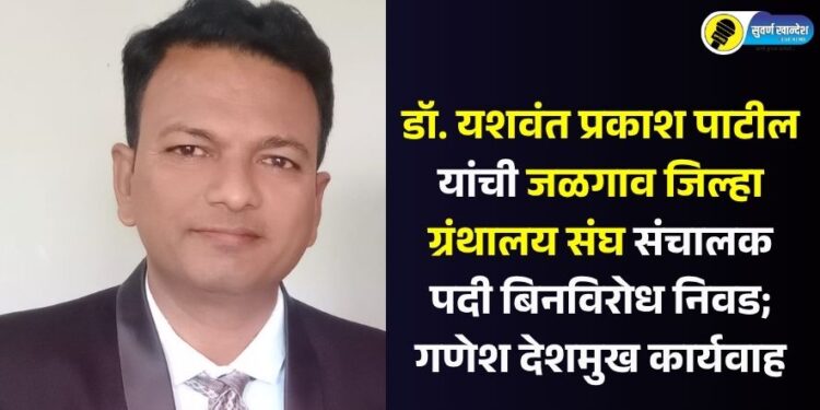 डॉ. यशवंत प्रकाश पाटील यांची जळगाव जिल्हा ग्रंथालय संघ संचालक पदी बिनविरोध निवड; गणेश देशमुख कार्यवाह