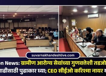 ग्रामीण आरोग्य सेवांच्या गुणवत्तेशी तडजोड नाही; गुणवत्ता वाढीसाठी पुढाकार घ्या; CEO सीईओ करिश्मा नायर यांचे निर्देश