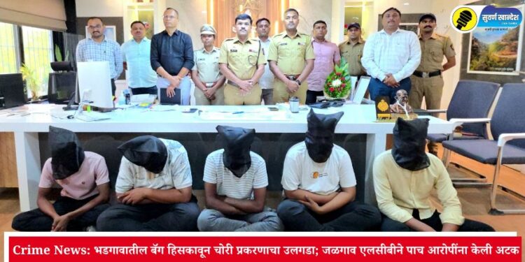 Crime News: भडगावातील बॅग हिसकावून चोरी प्रकरणाचा उलगडा; जळगाव एलसीबीने पाच आरोपींना केली अटक