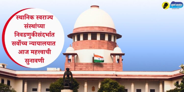 स्थानिक स्वराज्य संस्थांच्या निवडणुकीसंदर्भात सर्वोच्च न्यायालयात आज महत्त्वाची सुनावणी