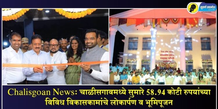 Chalisgoan News: चाळीसगावमध्ये सुमारे 58.94 कोटी रुपयांच्या विविध विकासकामांचे लोकार्पण व भूमिपूजन