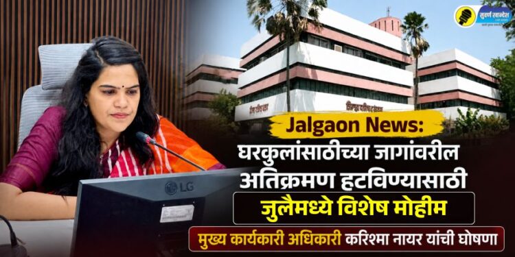 Jalgaon News: घरकुलांसाठीच्या जागांवरील अतिक्रमण हटविण्यासाठी जुलैमध्ये विशेष मोहीम; मुख्य कार्यकारी अधिकारी करिश्मा नायर यांची घोषणा