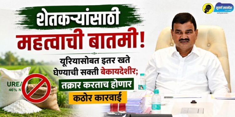 शेतकऱ्यांसाठी महत्वाची बातमी! यूरियासोबत इतर खते घेण्याची सक्ती बेकायदेशीर; तक्रार करताच होणार कठोर कारवाई