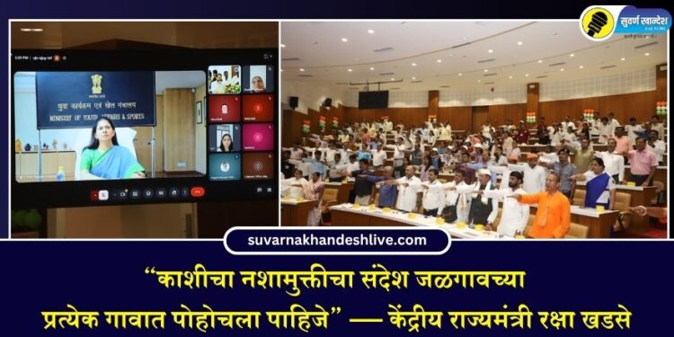 “काशीचा नशामुक्तीचा संदेश जळगावच्या प्रत्येक गावात पोहोचला पाहिजे” — केंद्रीय राज्यमंत्री रक्षा खडसे