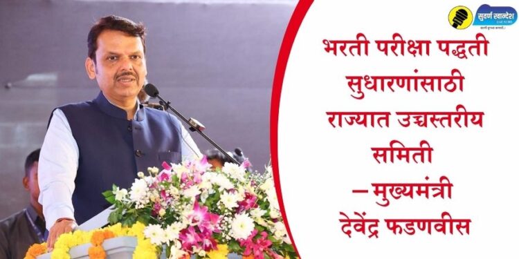 भरती परीक्षा पद्धती सुधारणांसाठी राज्यात उच्चस्तरीय समिती – मुख्यमंत्री देवेंद्र फडणवीस