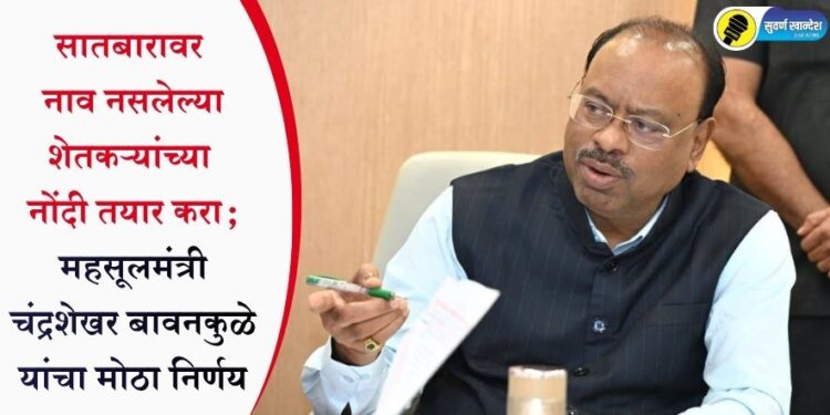 सातबारावर नाव नसलेल्या शेतकऱ्यांच्या नोंदी तयार करा; महसूलमंत्री चंद्रशेखर बावनकुळे यांचा मोठा निर्णय