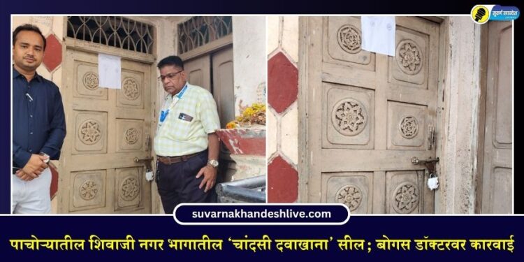 पाचोऱ्यातील शिवाजी नगर भागातील ‘चांदसी दवाखाना’ सील; बोगस डॉक्टरवर कारवाई
