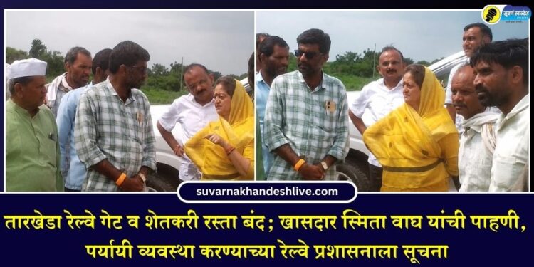 तारखेडा रेल्वे गेट व शेतकरी रस्ता बंद; खासदार स्मिता वाघ यांची पाहणी, पर्यायी व्यवस्था करण्याच्या रेल्वे प्रशासनाला सूचना