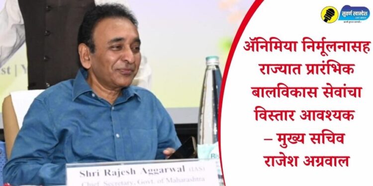 अॅनिमिया निर्मूलनासह राज्यात प्रारंभिक बालविकास सेवांचा विस्तार आवश्यक – मुख्य सचिव राजेश अग्रवाल
