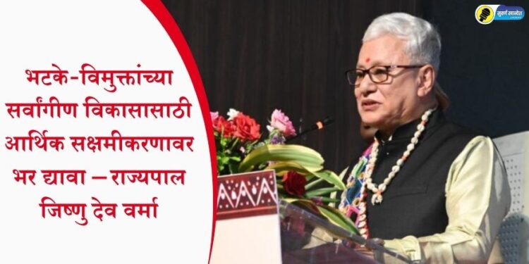 भटके-विमुक्तांच्या सर्वांगीण विकासासाठी आर्थिक सक्षमीकरणावर भर द्यावा – राज्यपाल जिष्णु देव वर्मा