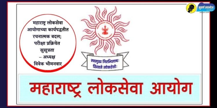 महाराष्ट्र लोकसेवा आयोगाच्या कार्यपद्धतीत रचनात्मक बदल; परीक्षा प्रक्रियेत सुसूत्रता – अध्यक्ष विवेक भीमनवार