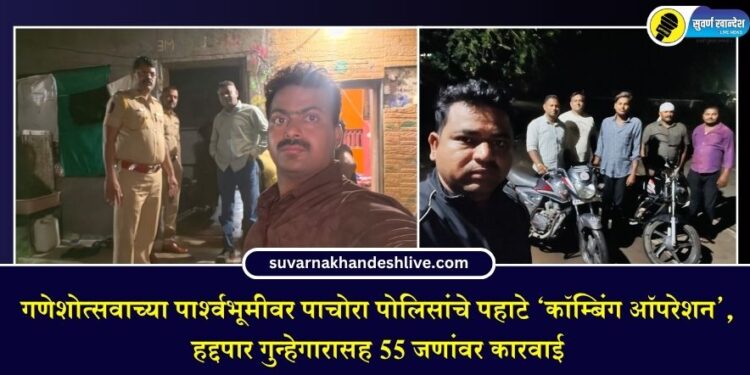 गणेशोत्सवाच्या पार्श्वभूमीवर पाचोरा पोलिसांचे पहाटे ‘कॉम्बिंग ऑपरेशन’, हद्दपार गुन्हेगारासह ५५ जणांवर कारवाई
