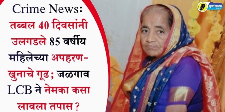 Crime News: तब्बल 40 दिवसांनी उलगडले 85 वर्षीय महिलेच्या अपहरण-खुनाचे गूढ; जळगाव LCB ने नेमका कसा लावला तपास?