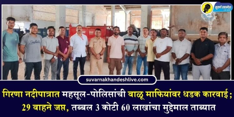 गिरणा नदीपात्रात महसूल-पोलिसांची वाळू माफियांवर धडक कारवाई; 29 वाहने जप्त, तब्बल 3 कोटी 60 लाखांचा मुद्देमाल ताब्यात