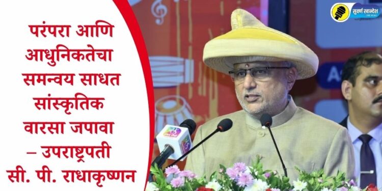 परंपरा आणि आधुनिकतेचा समन्वय साधत सांस्कृतिक वारसा जपावा – उपराष्ट्रपती सी. पी. राधाकृष्णन