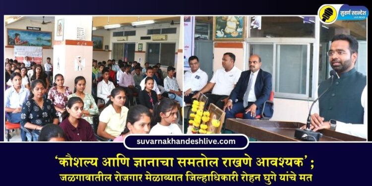 कौशल्य आणि ज्ञानाचा समतोल राखणे आवश्यक; जळगावातील रोजगार मेळाव्यात जिल्हाधिकारी रोहन घुगे यांचे मत