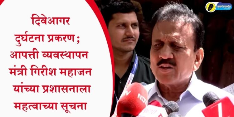 दिवेआगर दुर्घटना प्रकरण; आपत्ती व्यवस्थापन मंत्री गिरीश महाजन यांच्या प्रशासनाला महत्वाच्या सूचना