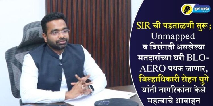 SIRची पडताळणी सुरू; Unmapped व विसंगती असलेल्या मतदारांच्या घरी BLO-AERO पथक जाणार, जिल्हाधिकारी रोहन घुगे यांनी नागरिकांना केले महत्वाचे आवाहन