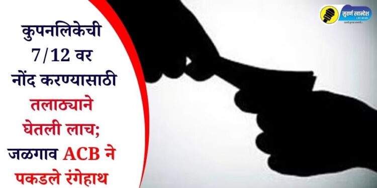 कुपनलिकेची 7/12 वर नोंद करण्यासाठी तलाठ्याने घेतली लाच; जळगाव ACB ने पकडले रंगेहाथ