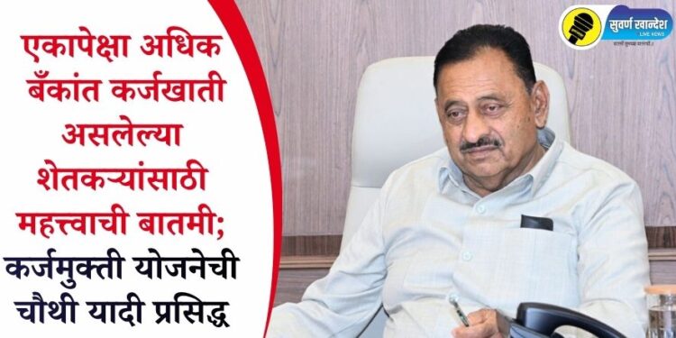 एकापेक्षा अधिक बँकांत कर्जखाती असलेल्या शेतकऱ्यांसाठी महत्त्वाची बातमी; कर्जमुक्ती योजनेची चौथी यादी प्रसिद्ध