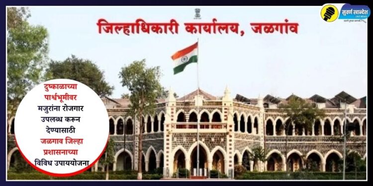 दुष्काळसदृश परिस्थितीत मजुरांना रोजगार उपलब्ध करून देण्यासाठी जळगाव जिल्हा प्रशासनाच्या विविध उपाययोजना